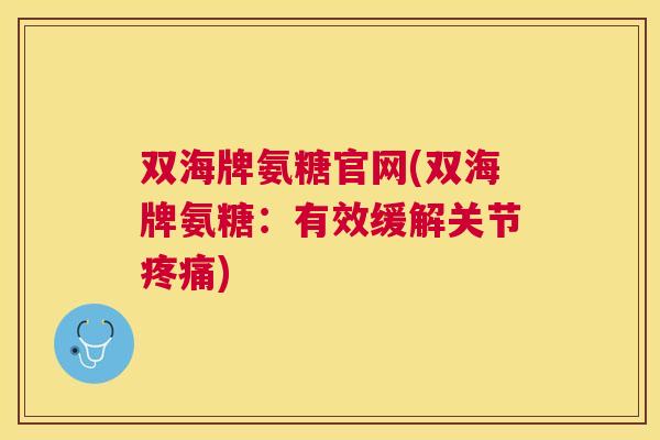 双海牌氨糖官网(双海牌氨糖：有效缓解关节疼痛)