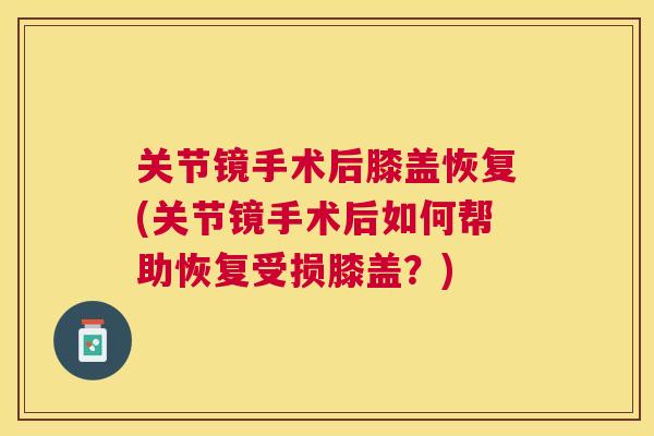 关节镜手术后膝盖恢复(关节镜手术后如何帮助恢复受损膝盖？)