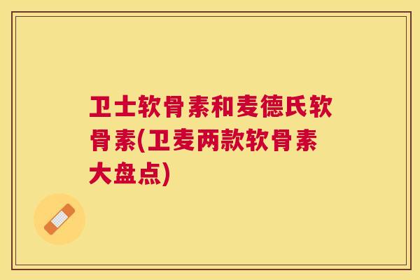 卫士软骨素和麦德氏软骨素(卫麦两款软骨素大盘点)