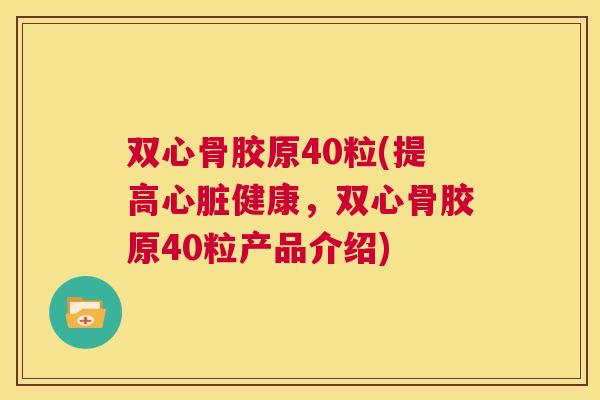 双心骨胶原40粒(提高健康,双心骨胶原40粒产品介绍) 双心骨胶原40粒(提高健康,双心骨胶原40粒产品介绍)