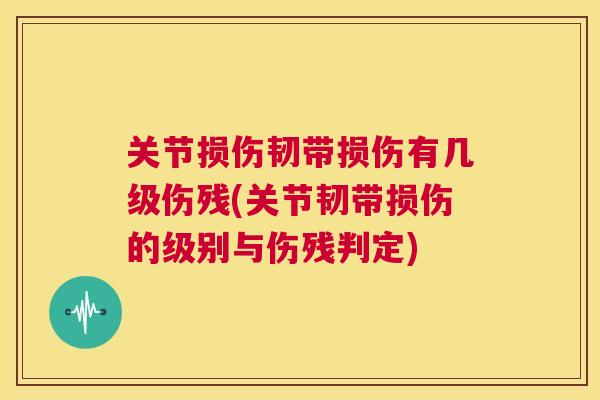 关节损伤韧带损伤有几级伤残(关节韧带损伤的级别与伤残判定) 关节损伤韧带损伤有几级伤残(关节韧带损伤的级别与伤残判定)