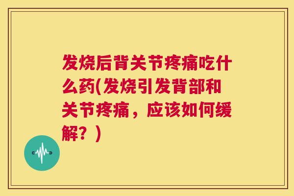 发烧后背关节疼痛吃什么药(发烧引发背部和关节疼痛,应该如何缓解?)