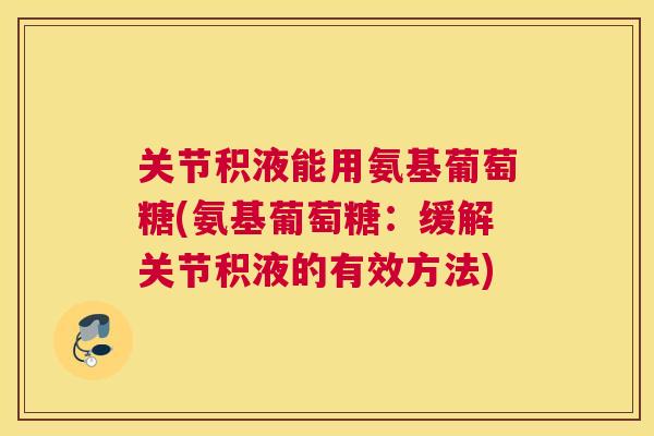 关节积液能用氨基葡萄糖(氨基葡萄糖：缓解关节积液的有效方法)
