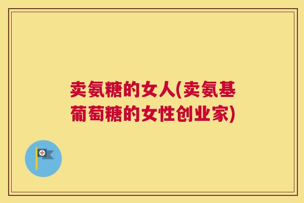 卖氨糖的女人(卖氨基葡萄糖的女性创业家)