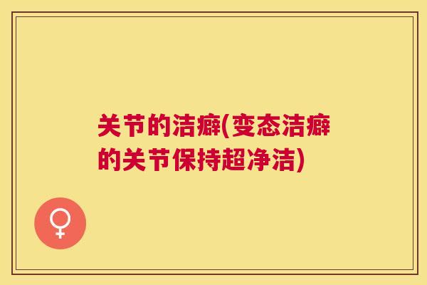 关节的洁癖(变态洁癖的关节保持超净洁)
