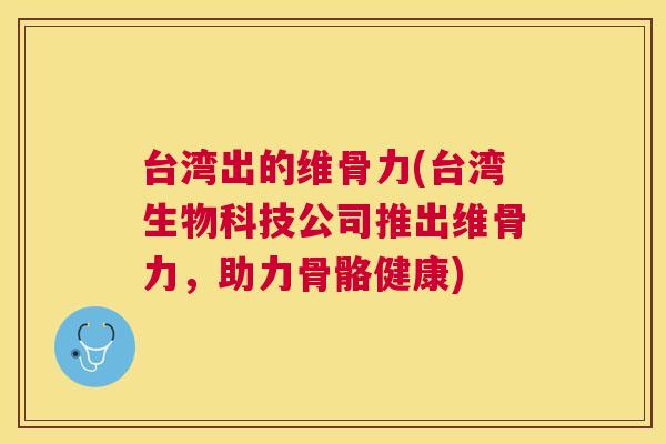 台湾出的维骨力(台湾生物科技公司推出维骨力，助力骨骼健康)