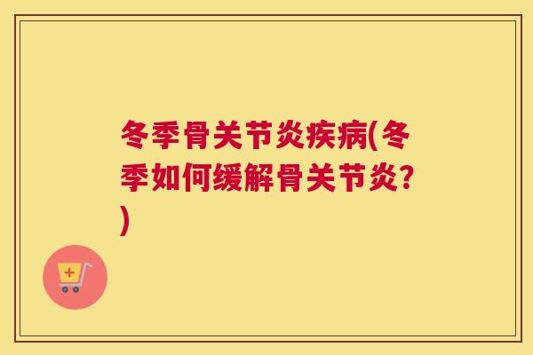 冬季骨关节炎疾病(冬季如何缓解骨关节炎？)