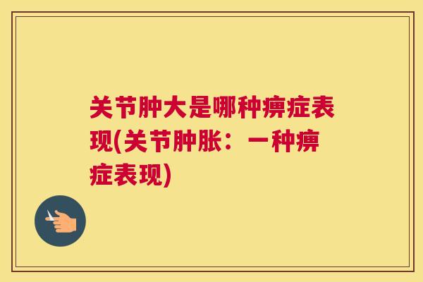 关节肿大是哪种痹症表现(关节肿胀：一种痹症表现)