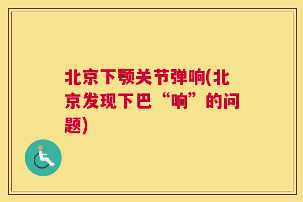 北京下颚关节弹响(北京发现下巴“响”的问题)