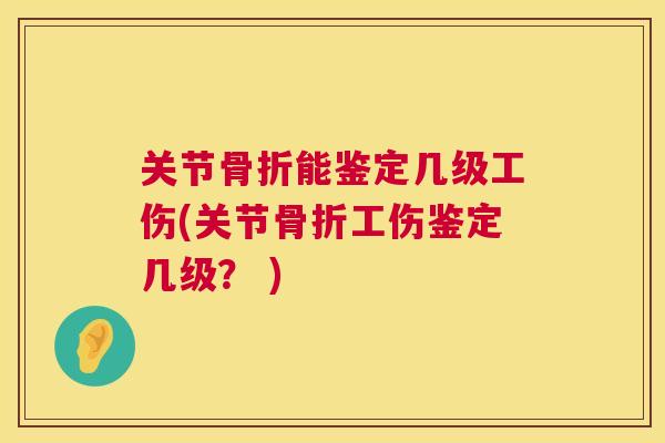 关节骨折能鉴定几级工伤(关节骨折工伤鉴定几级？ )