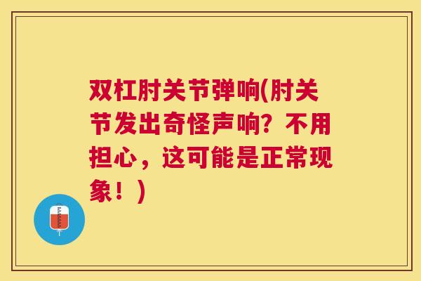 双杠肘关节弹响(肘关节发出奇怪声响？不用担心，这可能是正常现象！)