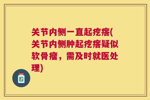 关节内侧一直起疙瘩(关节内侧肿起疙瘩疑似软骨瘤，需及时就医处理)