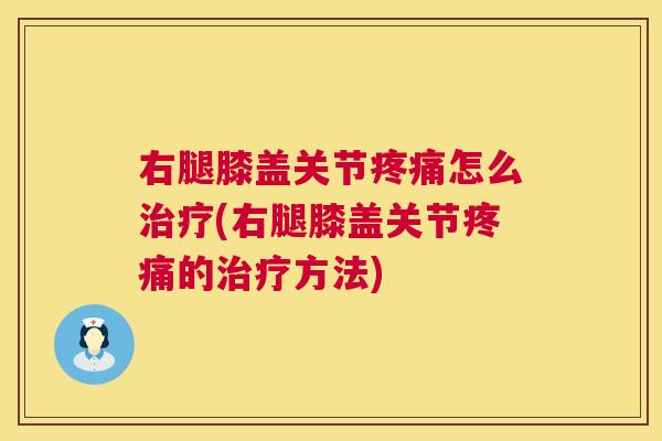右腿膝盖关节疼痛怎么治疗(右腿膝盖关节疼痛的治疗方法)