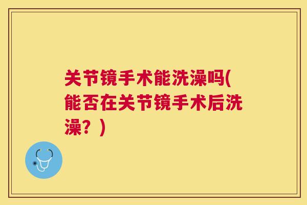 关节镜手术能洗澡吗(能否在关节镜手术后洗澡？)