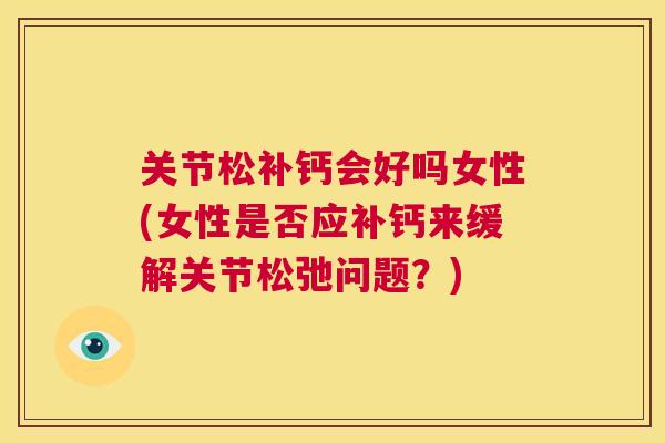 关节松补钙会好吗女性(女性是否应补钙来缓解关节松弛问题？)