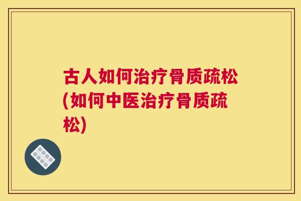 古人如何治疗骨质疏松(如何中医治疗骨质疏松)