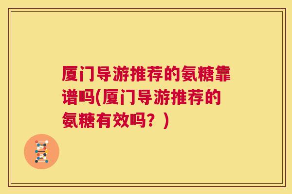 厦门导游推荐的氨糖靠谱吗(厦门导游推荐的氨糖有效吗？)