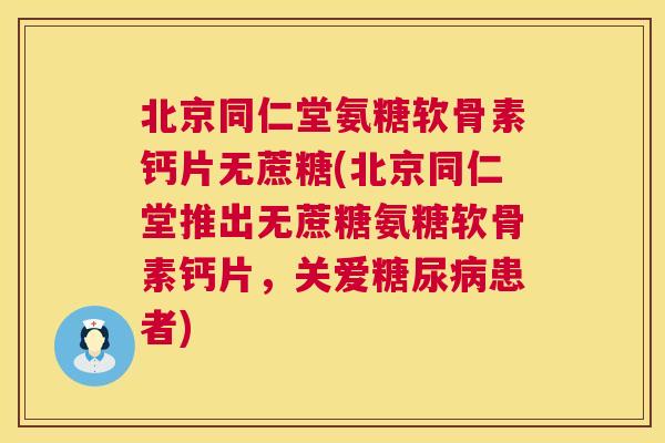 北京同仁堂氨糖软骨素钙片无蔗糖(北京同仁堂推出无蔗糖氨糖软骨素钙片，关爱糖尿病患者)