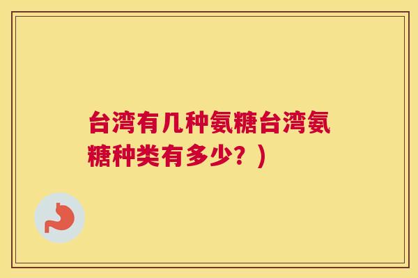 台湾有几种氨糖台湾氨糖种类有多少？)