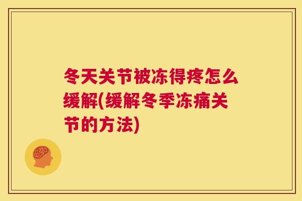 冬天关节被冻得疼怎么缓解(缓解冬季冻痛关节的方法)