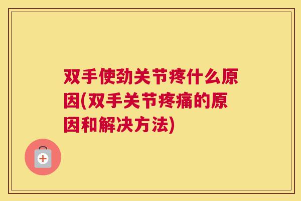 双手使劲关节疼什么原因(双手关节疼痛的原因和解决方法)