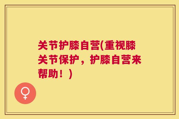 关节护膝自营(重视膝关节保护，护膝自营来帮助！)