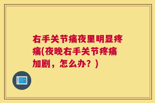 右手关节痛夜里明显疼痛(夜晚右手关节疼痛加剧，怎么办？)