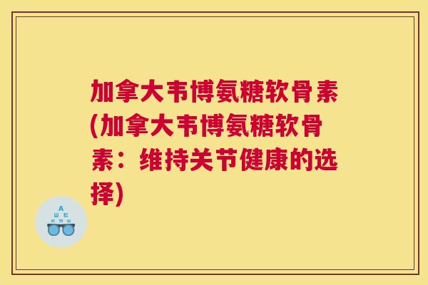 加拿大韦博氨糖软骨素(加拿大韦博氨糖软骨素：维持关节健康的选择)