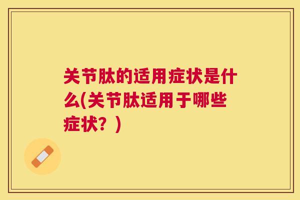 关节肽的适用症状是什么(关节肽适用于哪些症状？)