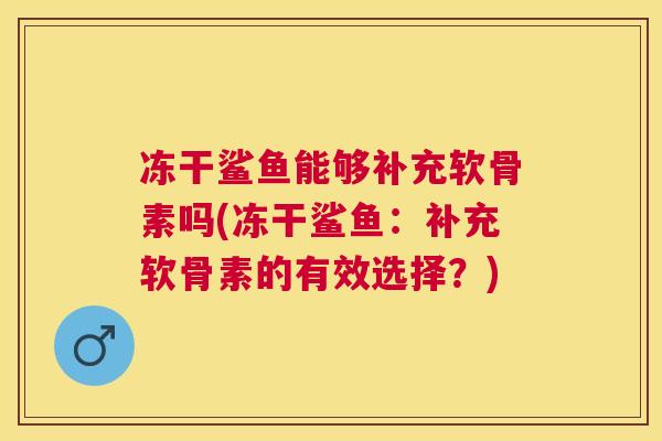 冻干鲨鱼能够补充软骨素吗(冻干鲨鱼：补充软骨素的有效选择？)