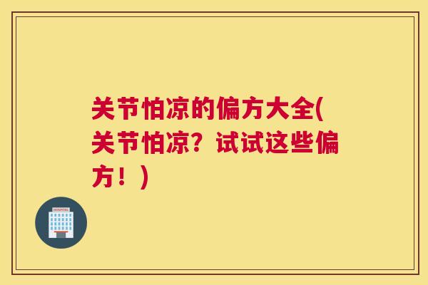 关节怕凉的偏方大全(关节怕凉？试试这些偏方！)
