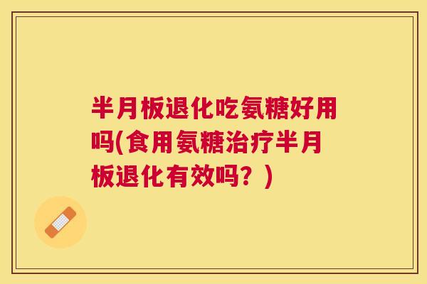 半月板退化吃氨糖好用吗(食用氨糖治疗半月板退化有效吗？)