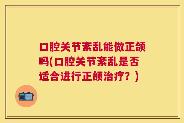 口腔关节紊乱能做正颌吗(口腔关节紊乱是否适合进行正颌治疗？)