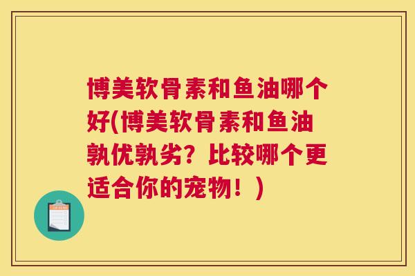 博美软骨素和鱼油哪个好(博美软骨素和鱼油孰优孰劣？比较哪个更适合你的宠物！)