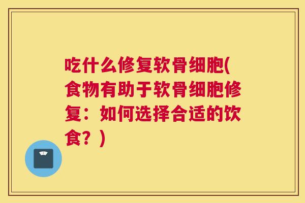 吃什么修复软骨细胞(食物有助于软骨细胞修复：如何选择合适的饮食？)