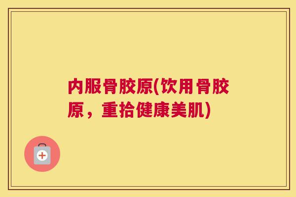 内服骨胶原(饮用骨胶原，重拾健康美肌)
