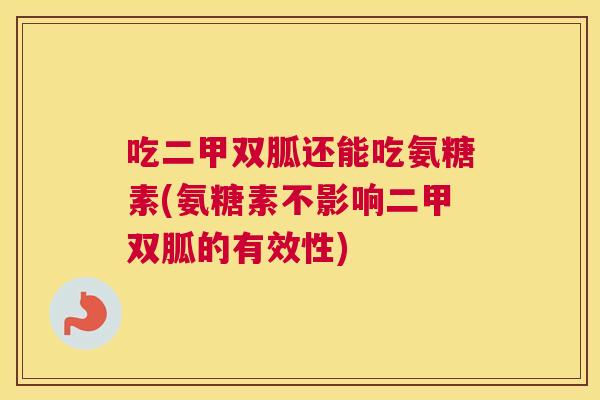 吃二甲双胍还能吃氨糖素(氨糖素不影响二甲双胍的有效性)
