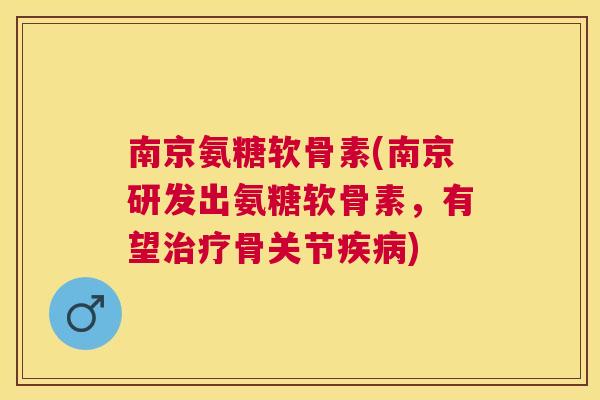 南京氨糖软骨素(南京研发出氨糖软骨素,有望治疗骨关节疾病)