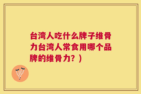 台湾人吃什么牌子维骨力台湾人常食用哪个品牌的维骨力？)