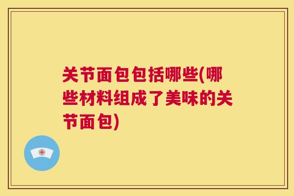关节面包包括哪些(哪些材料组成了美味的关节面包)