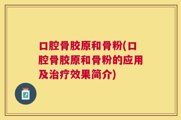 口腔骨胶原和骨粉(口腔骨胶原和骨粉的应用及治疗效果简介)