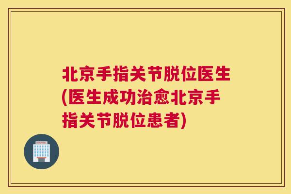 北京手指关节脱位医生(医生成功治愈北京手指关节脱位患者)