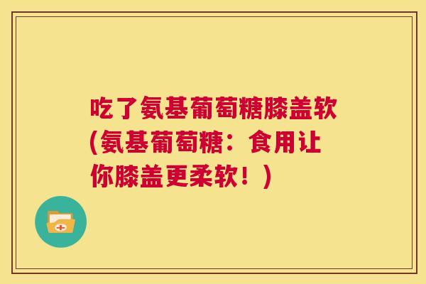 吃了氨基葡萄糖膝盖软(氨基葡萄糖:食用让你膝盖更柔软!)