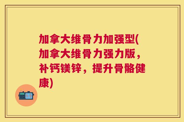 加拿大维骨力加强型(加拿大维骨力强力版，补钙镁锌，提升骨骼健康)