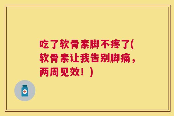 吃了软骨素脚不疼了(软骨素让我告别脚痛，两周见效！)
