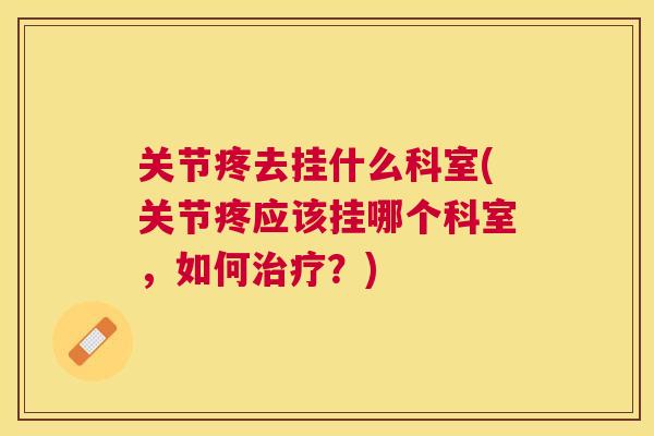 关节疼去挂什么科室(关节疼应该挂哪个科室，如何治疗？)