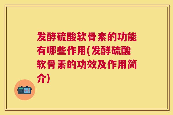 发酵硫酸软骨素的功能有哪些作用(发酵硫酸软骨素的功效及作用简介)