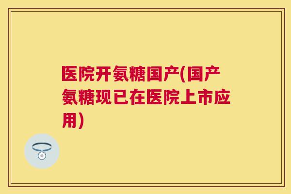 医院开氨糖国产(国产氨糖现已在医院上市应用)