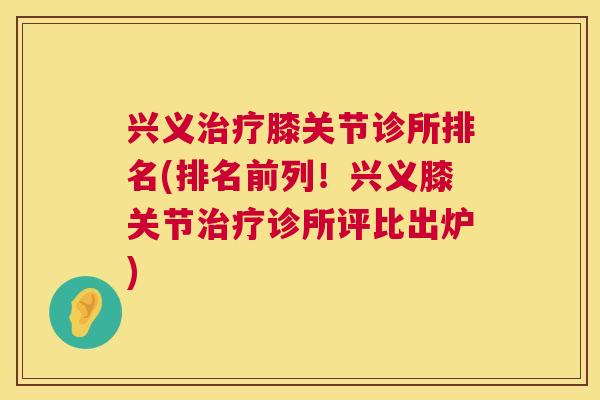 兴义治疗膝关节诊所排名(排名前列！兴义膝关节治疗诊所评比出炉)