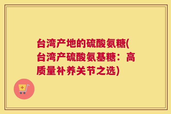 台湾产地的硫酸氨糖(台湾产硫酸氨基糖：高质量补养关节之选)